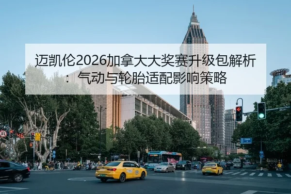 迈凯伦2026加拿大大奖赛升级包解析：气动与轮胎适配影响策略