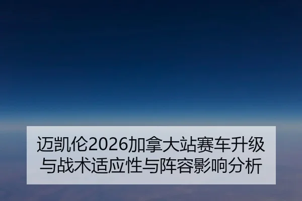 迈凯伦2026加拿大站赛车升级与战术适应性与阵容影响分析