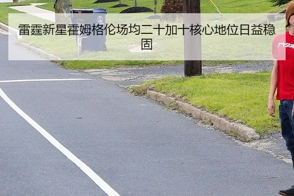 雷霆新星霍姆格伦场均二十加十核心地位日益稳固