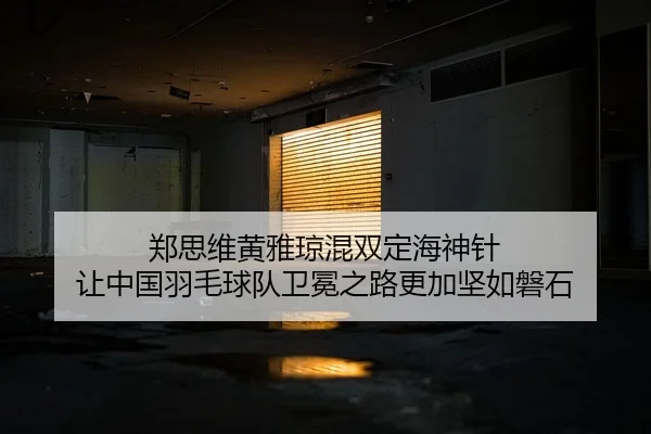 郑思维黄雅琼混双定海神针 让中国羽毛球队卫冕之路更加坚如磐石